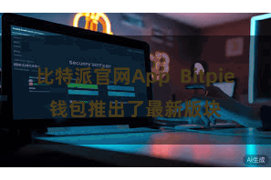 比特派官网App Bitpie钱包推出了最新版块