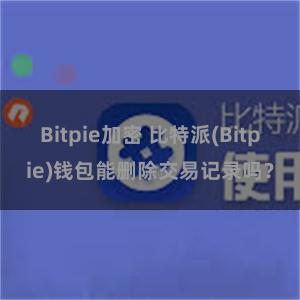 Bitpie加密 比特派(Bitpie)钱包能删除交易记录吗？