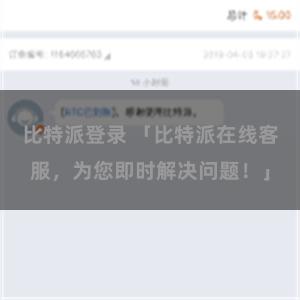 比特派登录 「比特派在线客服，为您即时解决问题！」