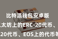 比特派钱包安卓版  比如以太坊上的ERC-20代币、EOS上的代币等