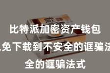 比特派加密资产钱包  以免下载到不安全的诓骗法式